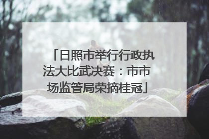 日照市举行行政执法大比武决赛：市市场监管局荣摘桂冠