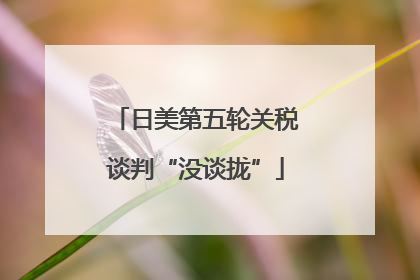 日美第五轮关税谈判“没谈拢”