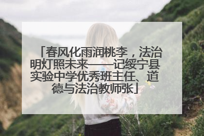 春风化雨润桃李，法治明灯照未来——记绥宁县实验中学优秀班主任、道德与法治教师张