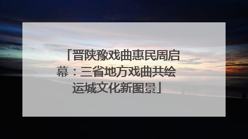 晋陕豫戏曲惠民周启幕：三省地方戏曲共绘运城文化新图景