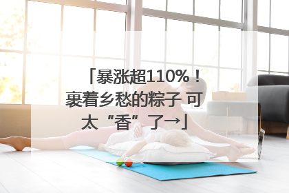 暴涨超110%！裹着乡愁的粽子 可太“香”了→