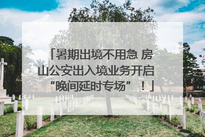 暑期出境不用急 房山公安出入境业务开启“晚间延时专场”！
