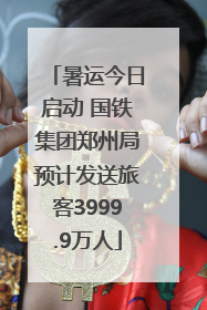 暑运今日启动 国铁集团郑州局预计发送旅客3999.9万人