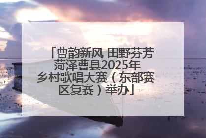 曹韵新风 田野芬芳 菏泽曹县2025年乡村歌唱大赛（东部赛区复赛）举办