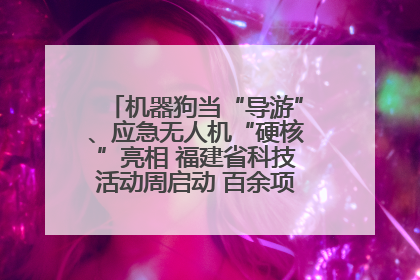 机器狗当“导游”、应急无人机“硬核”亮相 福建省科技活动周启动 百余项特色活动酷炫来袭