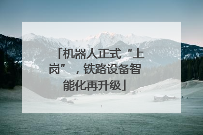 机器人正式“上岗”，铁路设备智能化再升级