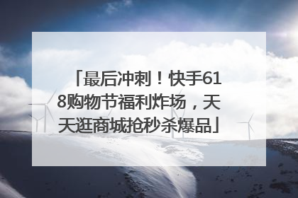 最后冲刺！快手618购物节福利炸场，天天逛商城抢秒杀爆品