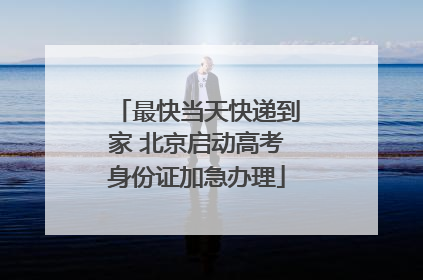 最快当天快递到家 北京启动高考身份证加急办理