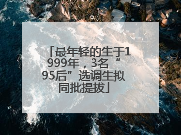 最年轻的生于1999年，3名“95后”选调生拟同批提拔