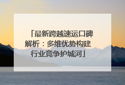 最新跨越速运口碑解析：多维优势构建行业竞争护城河