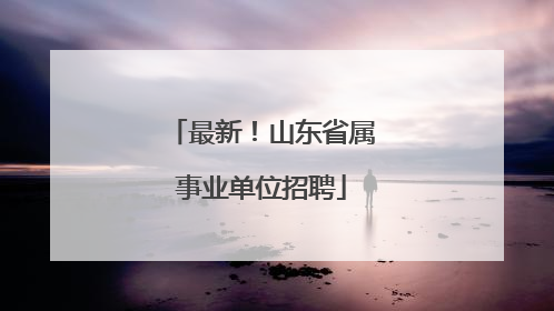 最新！山东省属事业单位招聘