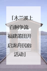 木兰溪上百舸争流 福建莆田开启龙舟民俗活动