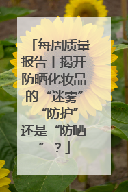 每周质量报告丨揭开防晒化妆品的“迷雾” “防护”还是“防晒”？