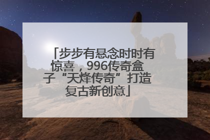 步步有悬念时时有惊喜，996传奇盒子“天烽传奇”打造复古新创意