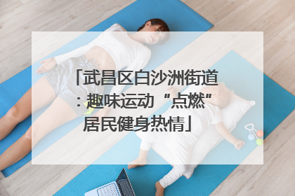 武昌区白沙洲街道：趣味运动“点燃”居民健身热情