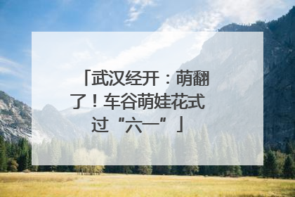 武汉经开：萌翻了！车谷萌娃花式过“六一”