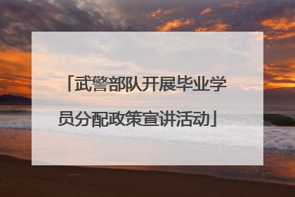 武警部队开展毕业学员分配政策宣讲活动
