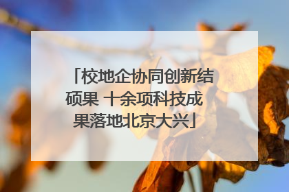 校地企协同创新结硕果 十余项科技成果落地北京大兴