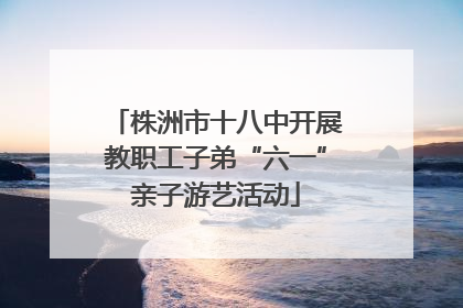 株洲市十八中开展教职工子弟“六一”亲子游艺活动
