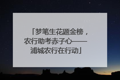 梦笔生花题金榜，农行助考赤子心——浦城农行在行动