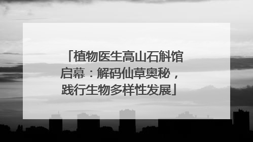 植物医生高山石斛馆启幕：解码仙草奥秘，践行生物多样性发展