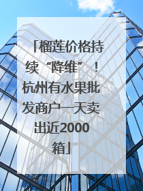 榴莲价格持续“降维”！杭州有水果批发商户一天卖出近2000箱