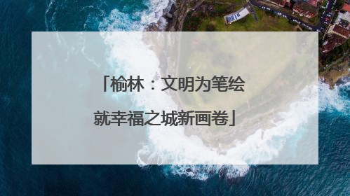 榆林：文明为笔绘就幸福之城新画卷