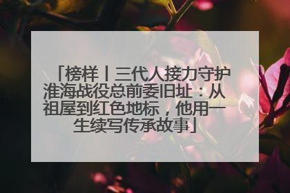 榜样丨三代人接力守护淮海战役总前委旧址：从祖屋到红色地标，他用一生续写传承故事