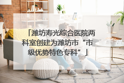 潍坊寿光综合医院两科室创建为潍坊市“市级优势特色专科”