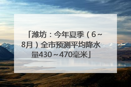 潍坊：今年夏季（6～8月）全市预测平均降水量430～470毫米