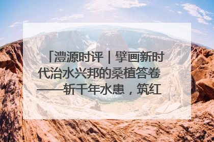 澧源时评｜擘画新时代治水兴邦的桑植答卷——斩千年水患，筑红色热土安澜基业