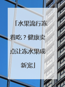 水果流行冻着吃？健康卖点让冻水果成新宠