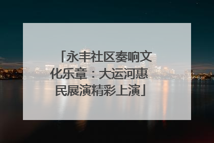永丰社区奏响文化乐章：大运河惠民展演精彩上演