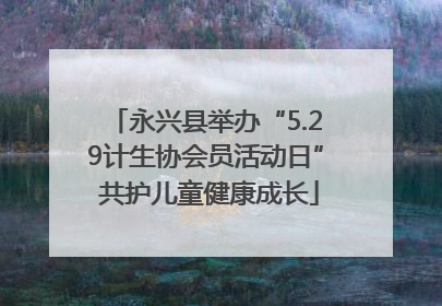 永兴县举办“5.29计生协会员活动日” 共护儿童健康成长