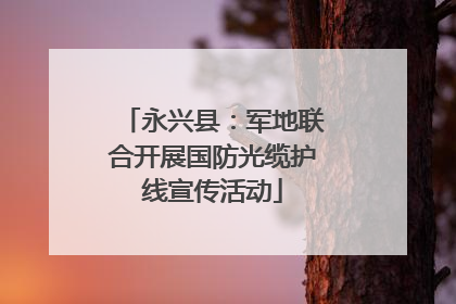 永兴县：军地联合开展国防光缆护线宣传活动