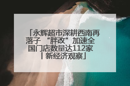 永辉超市深耕西南再落子 “胖改”加速全国门店数量达112家丨新经济观察