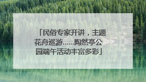 民俗专家开讲，主题花舟巡游……陶然亭公园端午活动丰富多彩