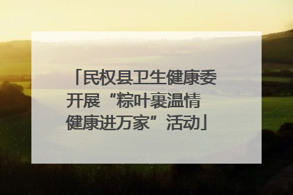民权县卫生健康委开展“粽叶裹温情 健康进万家”活动