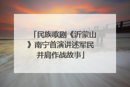 民族歌剧《沂蒙山》南宁首演讲述军民并肩作战故事