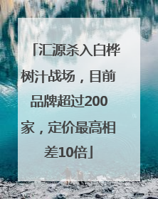 汇源杀入白桦树汁战场，目前品牌超过200家，定价最高相差10倍