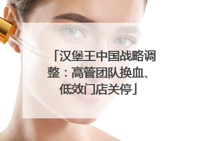 汉堡王中国战略调整：高管团队换血、低效门店关停
