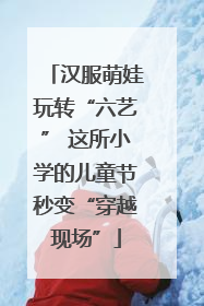 汉服萌娃玩转“六艺” 这所小学的儿童节秒变“穿越现场”