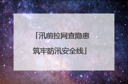 汛前拉网查隐患 筑牢防汛安全线