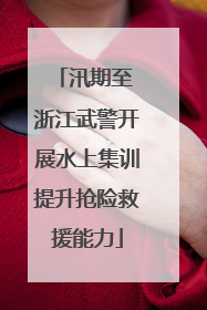 汛期至 浙江武警开展水上集训提升抢险救援能力