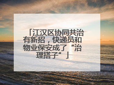 江汉区协同共治有新招，快递员和物业保安成了“治理搭子”