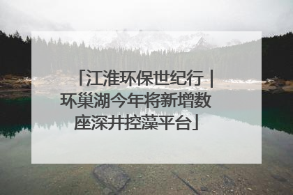 江淮环保世纪行｜环巢湖今年将新增数座深井控藻平台