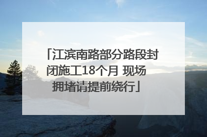 江滨南路部分路段封闭施工18个月 现场拥堵请提前绕行