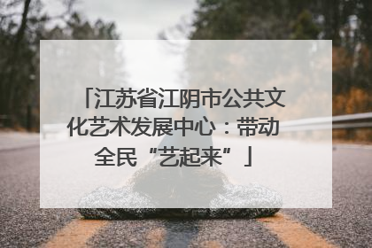 江苏省江阴市公共文化艺术发展中心：带动全民“艺起来”