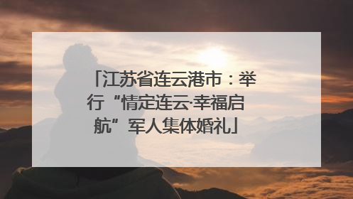 江苏省连云港市：举行“情定连云·幸福启航”军人集体婚礼