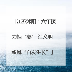 江苏沭阳：六年接力拒“宴” 让文明新风“自发生长”